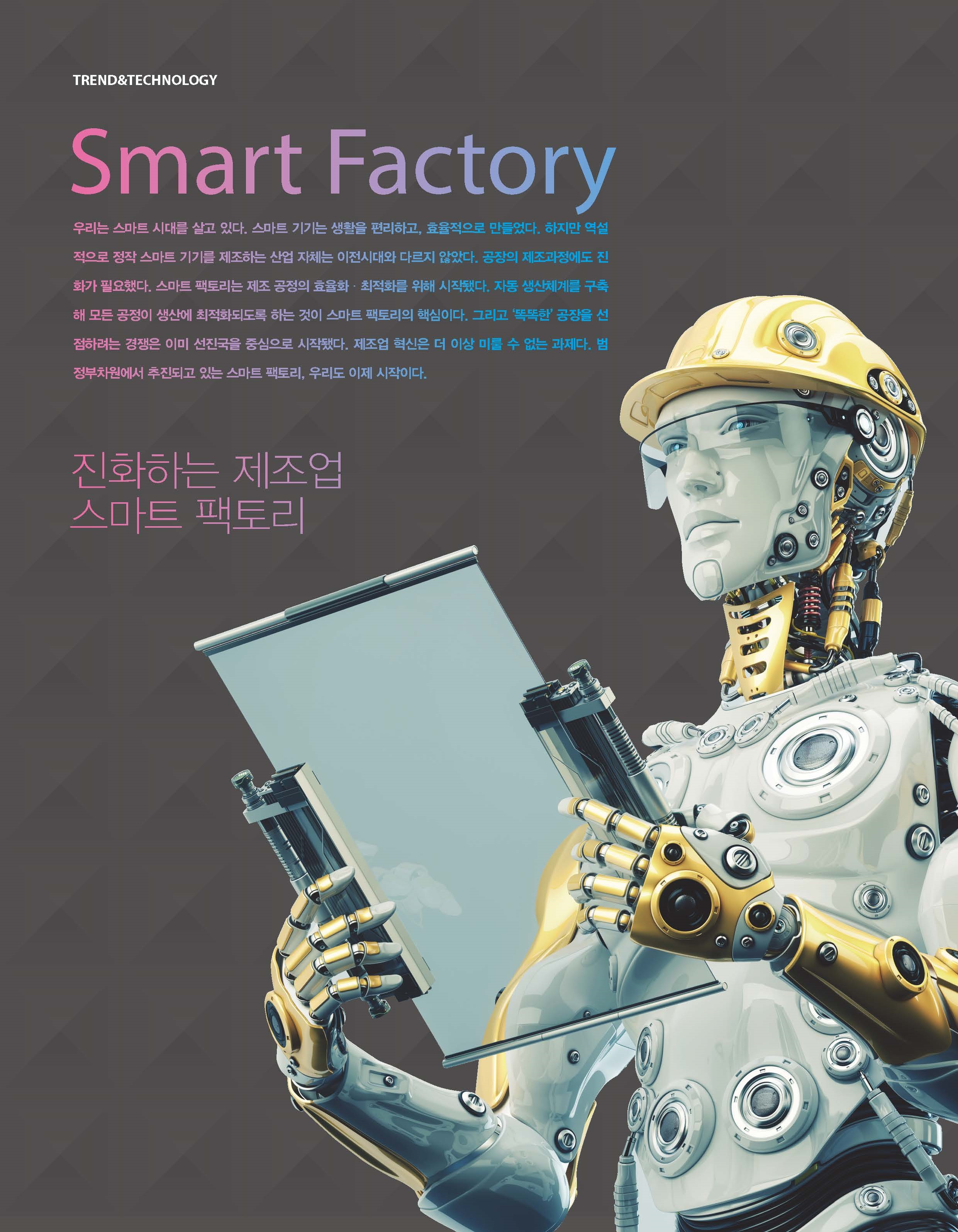 Smart Factory, 츮 Ʈ ô븦  ִ. Ʈ  Ȱ ϰ, ȿ .    Ʈ ⸦ ϴ  ü ô ٸ ʾҴ.   ȭ ʿߴ. Ʈ 丮   ȿȭȭ  ۵ƴ. ڵ ü踦    꿡 ȭǵ ϴ  Ʈ 丮 ٽ̴. ׸ ȶѡ  Ϸ  ̹  ߽ ۵ƴ.    ̻ ̷   .  ǰ ִ Ʈ 丮, 츮  ̴.